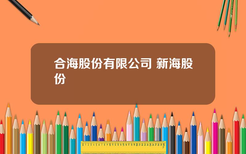 合海股份有限公司 新海股份